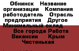 Обнинск › Название организации ­ Компания-работодатель › Отрасль предприятия ­ Другое › Минимальный оклад ­ 8 000 - Все города Работа » Вакансии   . Крым,Чистенькая